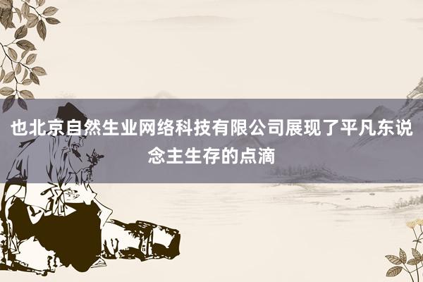 也北京自然生业网络科技有限公司展现了平凡东说念主生存的点滴