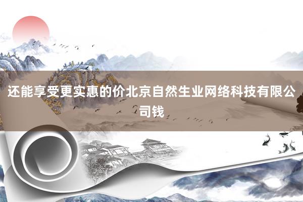 还能享受更实惠的价北京自然生业网络科技有限公司钱