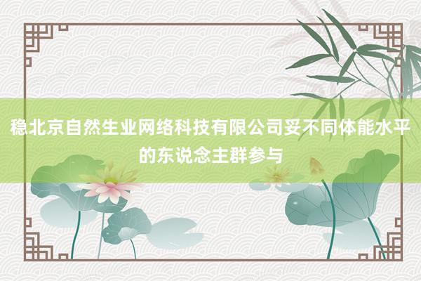稳北京自然生业网络科技有限公司妥不同体能水平的东说念主群参与