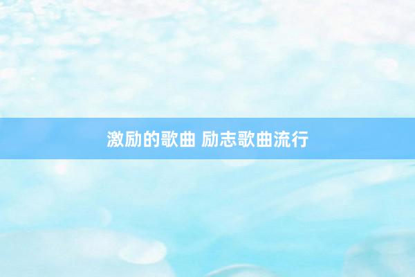激励的歌曲 励志歌曲流行