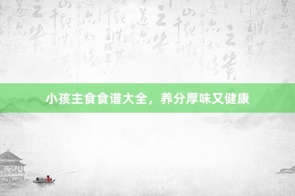小孩主食食谱大全，养分厚味又健康