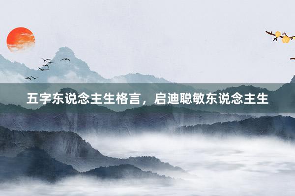五字东说念主生格言，启迪聪敏东说念主生